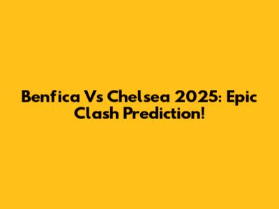 Benfica Vs Chelsea 2025: Epic Clash Prediction!