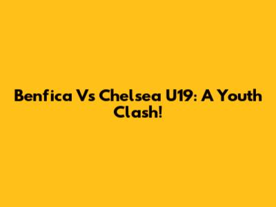 Benfica Vs Chelsea U19: A Youth Clash!