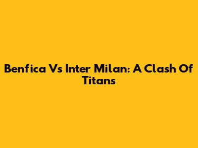 Benfica Vs Inter Milan: A Clash Of Titans