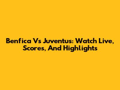 Benfica Vs Juventus: Watch Live, Scores, And Highlights