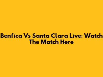 Benfica Vs Santa Clara Live: Watch The Match Here