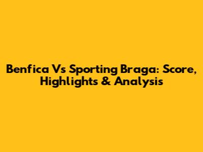 Benfica Vs Sporting Braga: Score, Highlights & Analysis