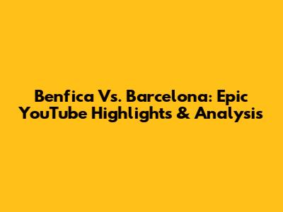 Benfica Vs. Barcelona: Epic YouTube Highlights & Analysis