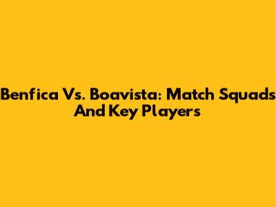 Benfica Vs. Boavista: Match Squads And Key Players