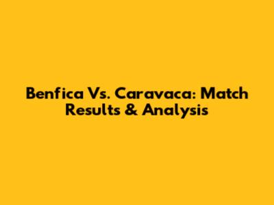 Benfica Vs. Caravaca: Match Results & Analysis