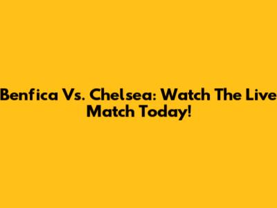 Benfica Vs. Chelsea: Watch The Live Match Today!