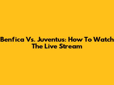 Benfica Vs. Juventus: How To Watch The Live Stream