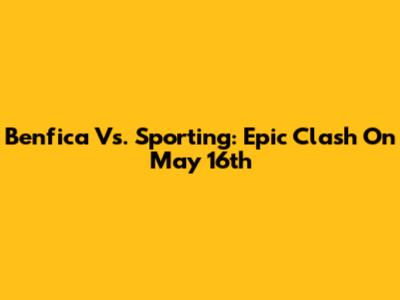 Benfica Vs. Sporting: Epic Clash On May 16th
