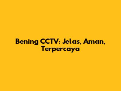 Bening CCTV: Jelas, Aman, Terpercaya