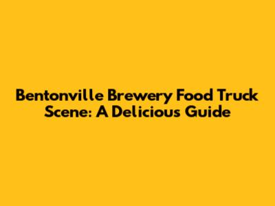 Bentonville Brewery Food Truck Scene: A Delicious Guide
