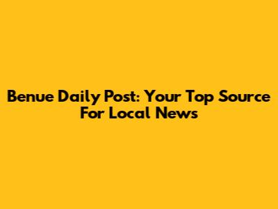 Benue Daily Post: Your Top Source For Local News