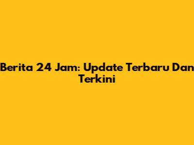 Berita 24 Jam: Update Terbaru Dan Terkini