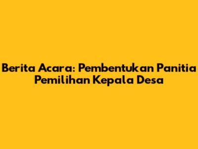 Berita Acara: Pembentukan Panitia Pemilihan Kepala Desa