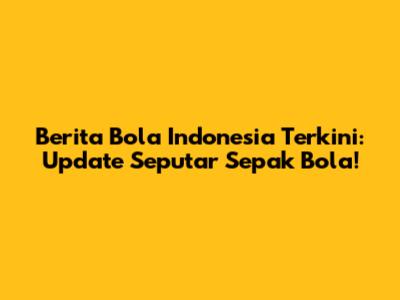 Berita Bola Indonesia Terkini: Update Seputar Sepak Bola!