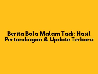 Berita Bola Malam Tadi: Hasil Pertandingan & Update Terbaru