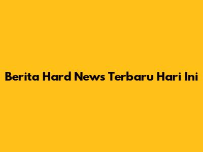 Berita Hard News Terbaru Hari Ini