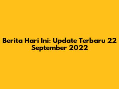 Berita Hari Ini: Update Terbaru 22 September 2022