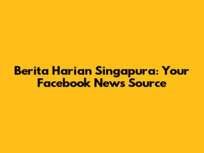 Berita Harian Singapura: Your Facebook News Source
