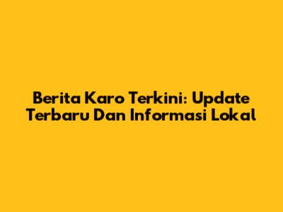 Berita Karo Terkini: Update Terbaru Dan Informasi Lokal