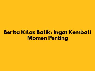 Berita Kilas Balik: Ingat Kembali Momen Penting