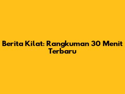 Berita Kilat: Rangkuman 30 Menit Terbaru