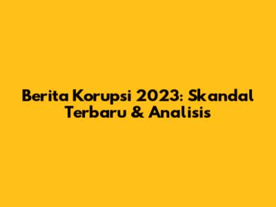 Berita Korupsi 2023: Skandal Terbaru & Analisis