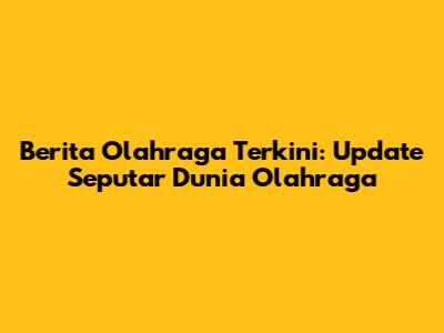 Berita Olahraga Terkini: Update Seputar Dunia Olahraga