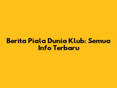 Berita Piala Dunia Klub: Semua Info Terbaru