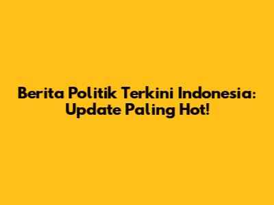 Berita Politik Terkini Indonesia: Update Paling Hot!