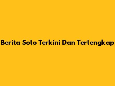 Berita Solo Terkini Dan Terlengkap