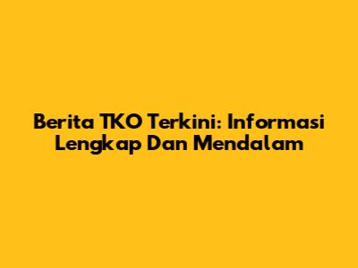 Berita TKO Terkini: Informasi Lengkap Dan Mendalam