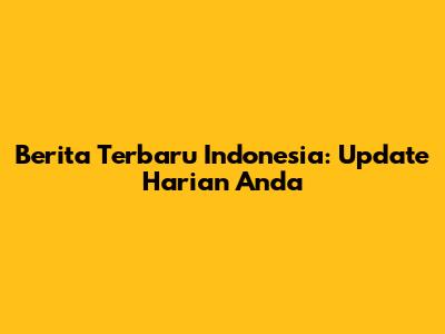 Berita Terbaru Indonesia: Update Harian Anda