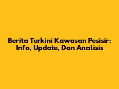 Berita Terkini Kawasan Pesisir: Info, Update, Dan Analisis