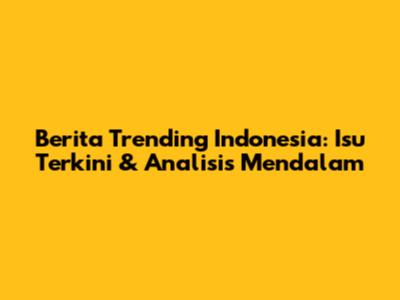 Berita Trending Indonesia: Isu Terkini & Analisis Mendalam