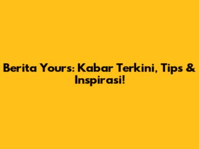 Berita Yours: Kabar Terkini, Tips & Inspirasi!