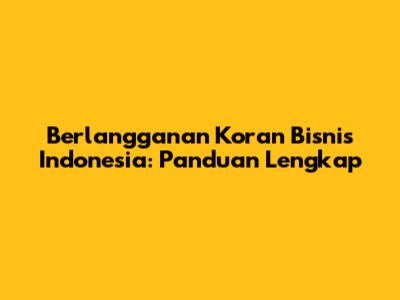 Berlangganan Koran Bisnis Indonesia: Panduan Lengkap