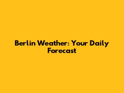 Berlin Weather: Your Daily Forecast