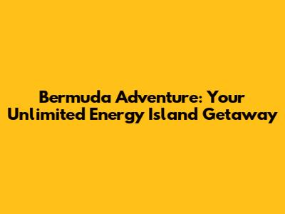 Bermuda Adventure: Your Unlimited Energy Island Getaway
