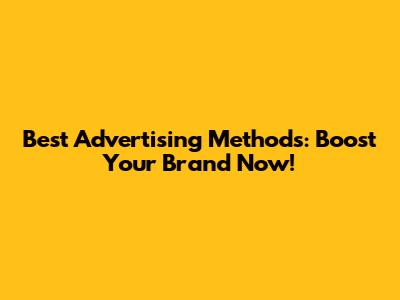 Best Advertising Methods: Boost Your Brand Now!