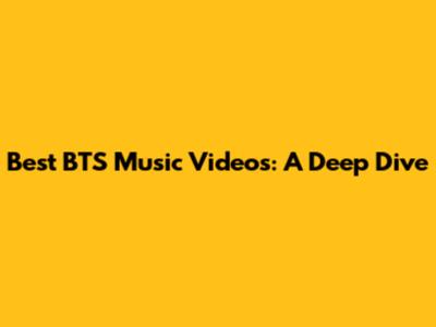 Best BTS Music Videos: A Deep Dive