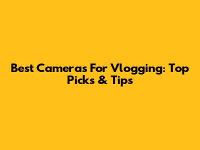 Best Cameras For Vlogging: Top Picks & Tips