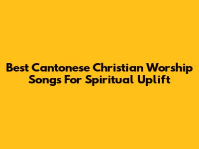 Best Cantonese Christian Worship Songs For Spiritual Uplift