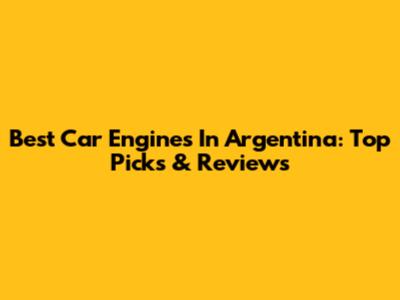 Best Car Engines In Argentina: Top Picks & Reviews