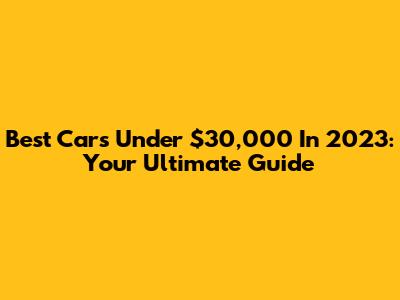Best Cars Under $30,000 In 2023: Your Ultimate Guide