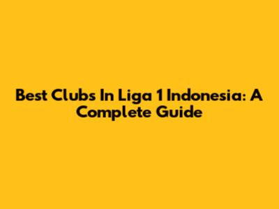 Best Clubs In Liga 1 Indonesia: A Complete Guide