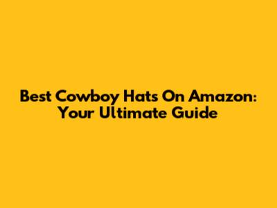 Best Cowboy Hats On Amazon: Your Ultimate Guide
