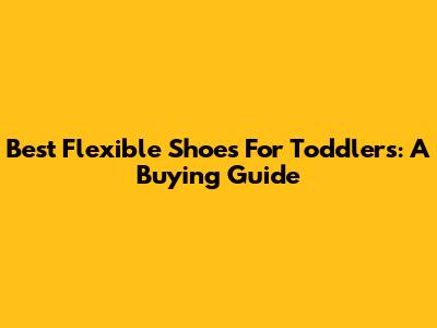 Best Flexible Shoes For Toddlers: A Buying Guide