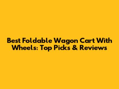 Best Foldable Wagon Cart With Wheels: Top Picks & Reviews