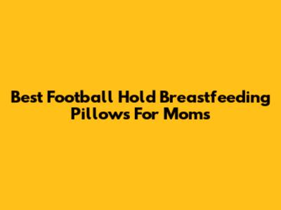 Best Football Hold Breastfeeding Pillows For Moms