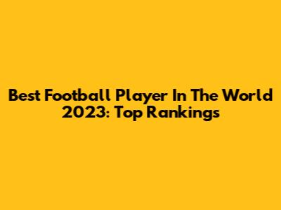 Best Football Player In The World 2023: Top Rankings
